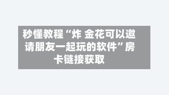 秒懂教程“炸 金花可以邀请朋友一起玩的软件”房卡链接获取-第2张图片