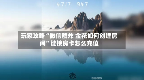 玩家攻略“微信群炸 金花如何创建房间	”链接房卡怎么充值-第2张图片
