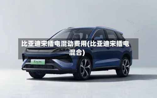 比亚迪宋插电混动费用(比亚迪宋插电混合)-第3张图片