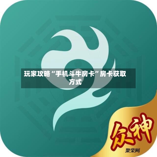 玩家攻略“手机斗牛房卡”房卡获取方式-第3张图片