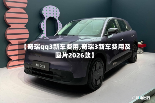 【奇瑞qq3新车费用,奇瑞3新车费用及图片2026款】-第3张图片