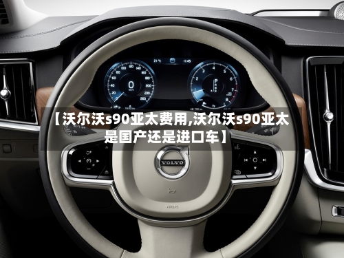 【沃尔沃s90亚太费用,沃尔沃s90亚太是国产还是进口车】-第2张图片
