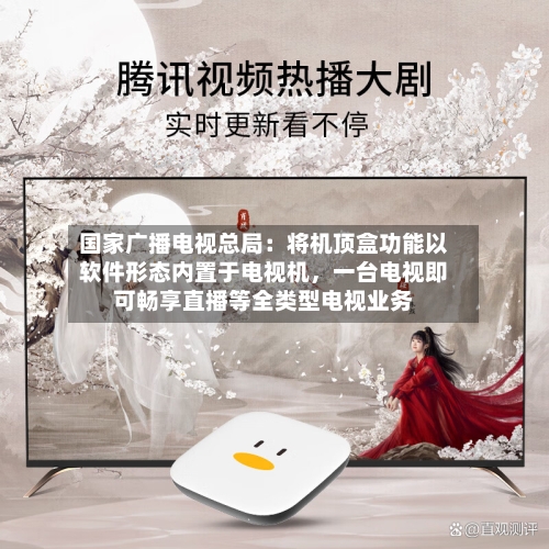国家广播电视总局：将机顶盒功能以软件形态内置于电视机，一台电视即可畅享直播等全类型电视业务-第3张图片