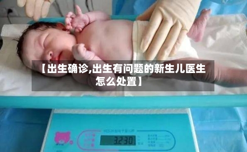 【出生确诊,出生有问题的新生儿医生怎么处置】-第2张图片