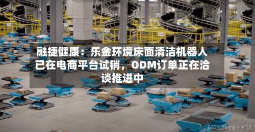 融捷健康:乐金环境床面清洁机器人已在电商平台试销,ODM订单正在洽谈推进中