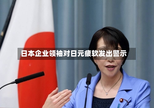 日本企业领袖对日元疲软发出警示