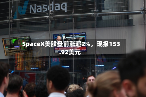 SpaceX美股盘前涨超2%，现报153.92美元