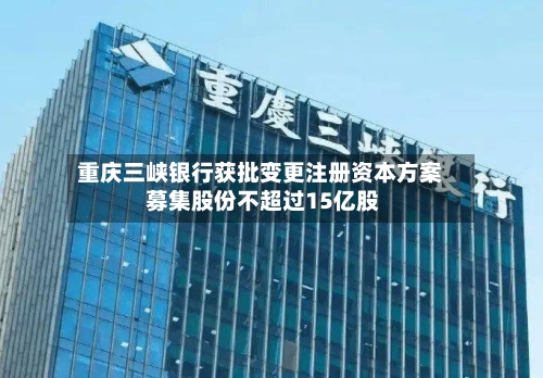 重庆三峡银行获批变更注册资本方案 募集股份不超过15亿股