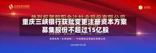 重庆三峡银行获批变更注册资本方案 募集股份不超过15亿股-第2张图片