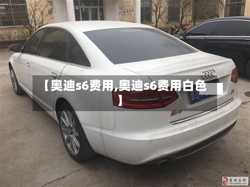 【奥迪s6费用,奥迪s6费用白色】