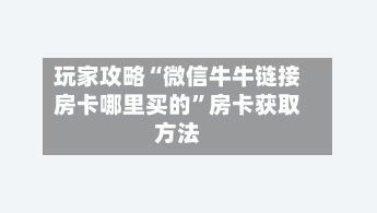 玩家攻略“微信牛牛链接房卡哪里买的”房卡获取方法-第2张图片