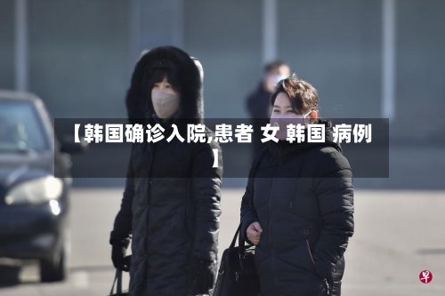 【韩国确诊入院,患者 女 韩国 病例】