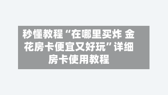 秒懂教程“在哪里买炸 金花房卡便宜又好玩”详细房卡使用教程-第2张图片