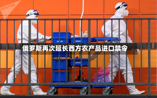 俄罗斯再次延长西方农产品进口禁令