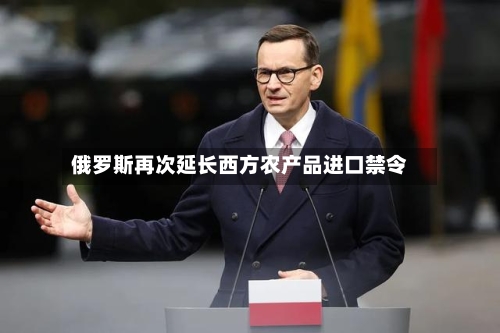 俄罗斯再次延长西方农产品进口禁令-第2张图片