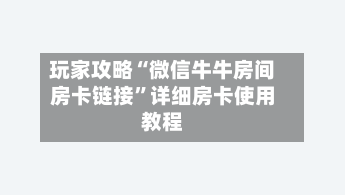 玩家攻略“微信牛牛房间房卡链接	”详细房卡使用教程-第3张图片