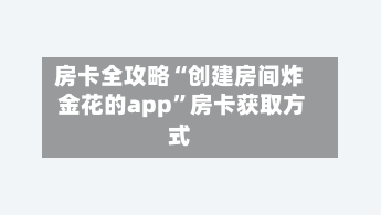 房卡全攻略“创建房间炸 金花的app”房卡获取方式