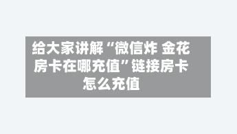 给大家讲解“微信炸 金花房卡在哪充值”链接房卡怎么充值