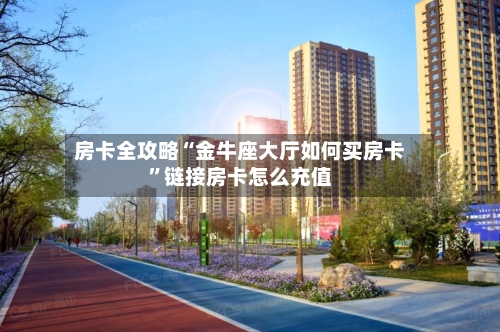 房卡全攻略“金牛座大厅如何买房卡”链接房卡怎么充值
