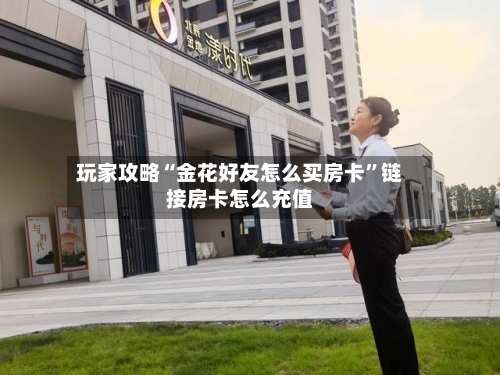 玩家攻略“金花好友怎么买房卡”链接房卡怎么充值-第2张图片
