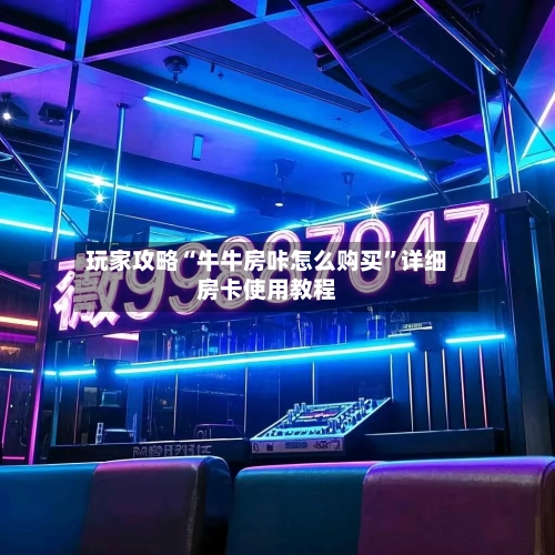 玩家攻略“牛牛房咔怎么购买	”详细房卡使用教程-第2张图片