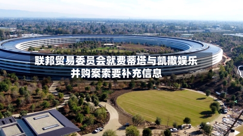 联邦贸易委员会就费蒂塔与凯撒娱乐并购案索要补充信息-第2张图片