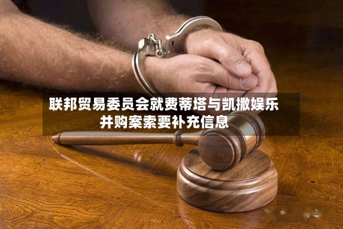 联邦贸易委员会就费蒂塔与凯撒娱乐并购案索要补充信息-第3张图片