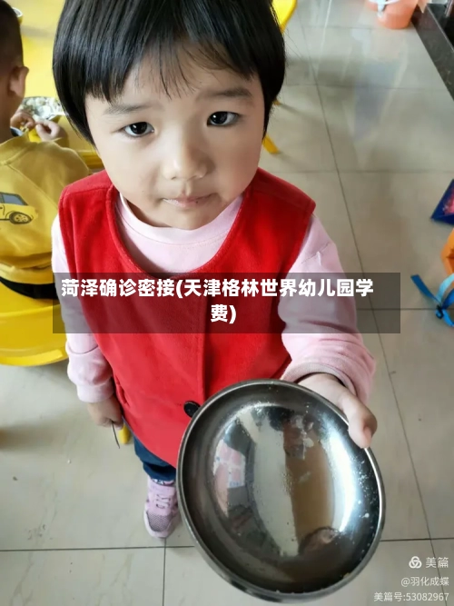 菏泽确诊密接(天津格林世界幼儿园学费)