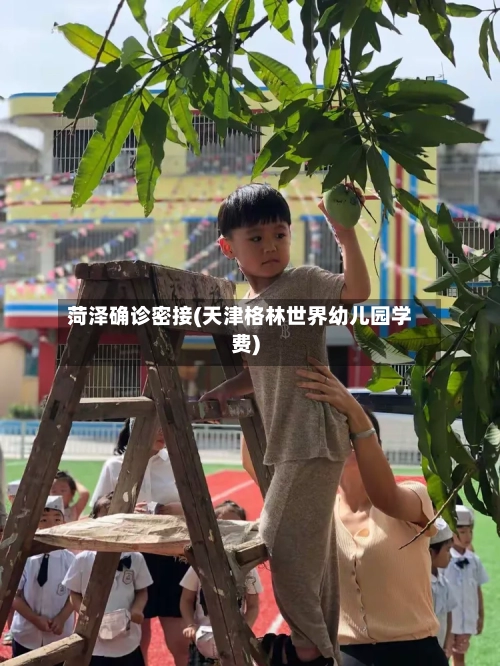 菏泽确诊密接(天津格林世界幼儿园学费)-第2张图片