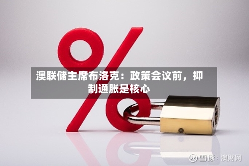 澳联储主席布洛克：政策会议前	，抑制通胀是核心-第3张图片