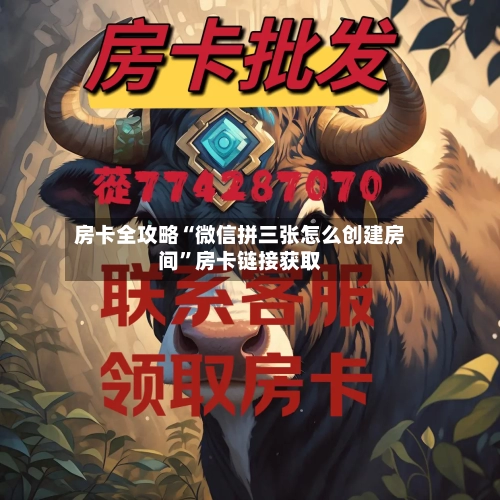 房卡全攻略“微信拼三张怎么创建房间”房卡链接获取-第2张图片