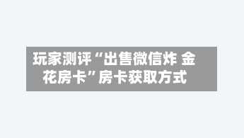 玩家测评“出售微信炸 金花房卡”房卡获取方式-第2张图片