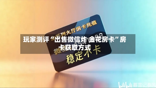 玩家测评“出售微信炸 金花房卡	”房卡获取方式-第3张图片