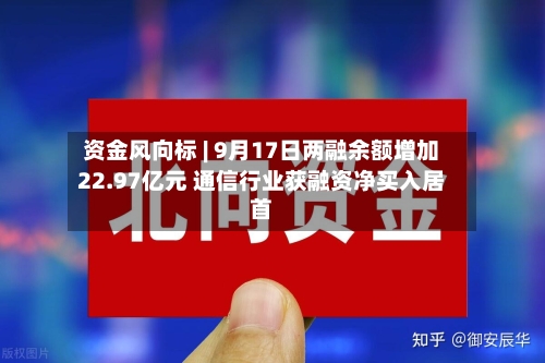 资金风向标 | 9月17日两融余额增加22.97亿元 通信行业获融资净买入居首