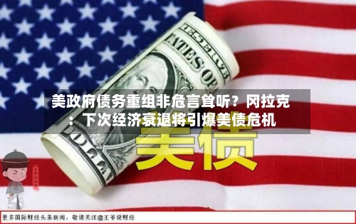美政府债务重组非危言耸听?冈拉克:下次经济衰退将引爆美债危机