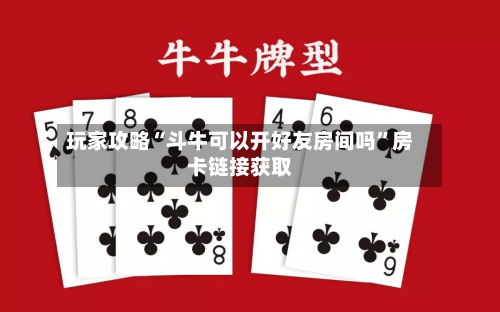 玩家攻略“斗牛可以开好友房间吗	”房卡链接获取-第2张图片