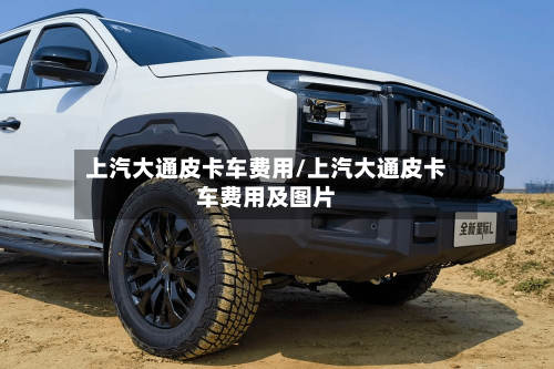 上汽大通皮卡车费用/上汽大通皮卡车费用及图片