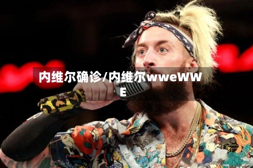 内维尔确诊/内维尔wweWWE-第2张图片