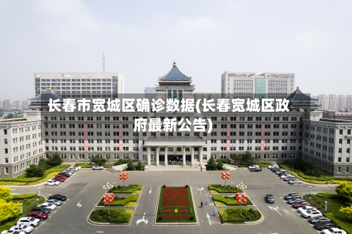 长春市宽城区确诊数据(长春宽城区政府最新公告)