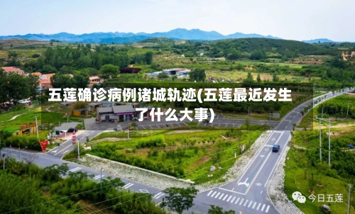 五莲确诊病例诸城轨迹(五莲最近发生了什么大事)
