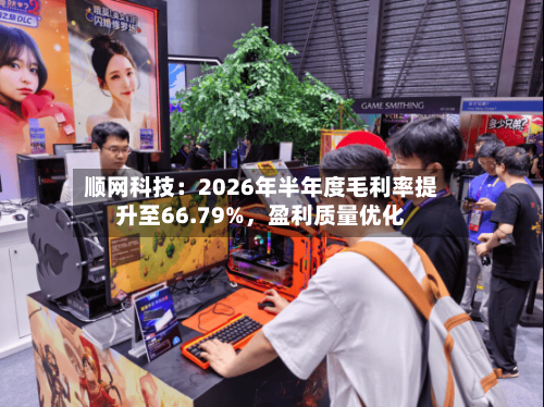 顺网科技：2026年半年度毛利率提升至66.79%，盈利质量优化