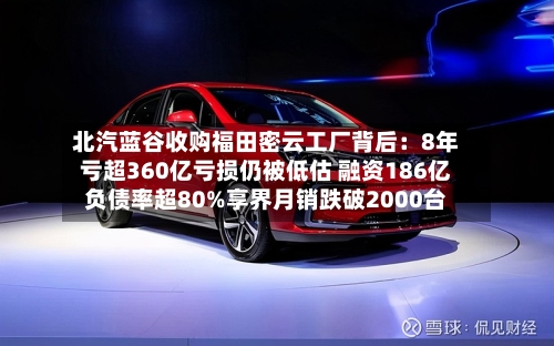 北汽蓝谷收购福田密云工厂背后:8年亏超360亿亏损仍被低估 融资186亿负债率超80%享界月销跌破2000台-第1张图片