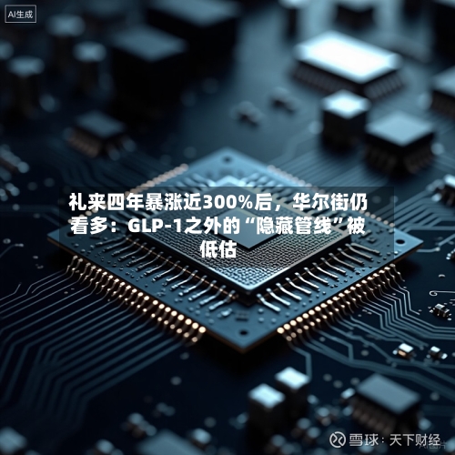 礼来四年暴涨近300%后，华尔街仍看多：GLP-1之外的“隐藏管线”被低估