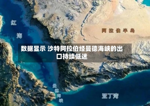 数据显示 沙特阿拉伯经曼德海峡的出口持续低迷-第2张图片