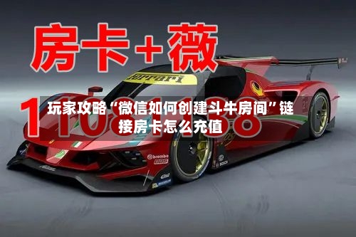 玩家攻略“微信如何创建斗牛房间	”链接房卡怎么充值-第3张图片