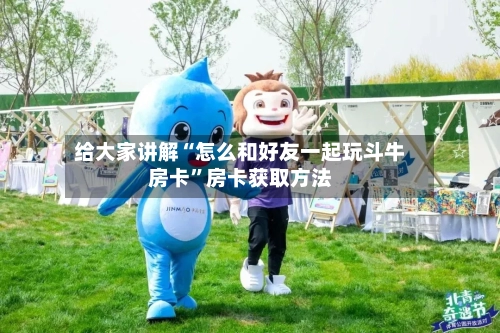 给大家讲解“怎么和好友一起玩斗牛房卡”房卡获取方法-第2张图片