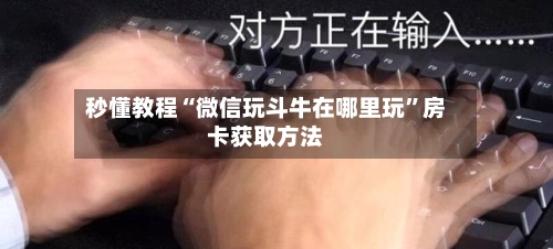 秒懂教程“微信玩斗牛在哪里玩”房卡获取方法-第3张图片