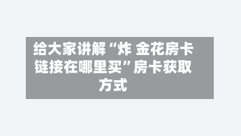 给大家讲解“炸 金花房卡链接在哪里买”房卡获取方式