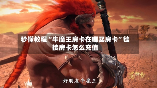秒懂教程“牛魔王房卡在哪买房卡”链接房卡怎么充值-第2张图片