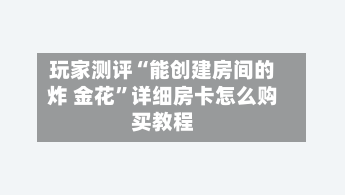 玩家测评“能创建房间的炸 金花”详细房卡怎么购买教程-第3张图片